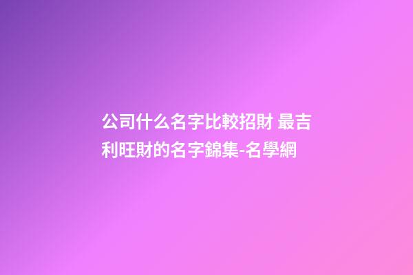 公司什么名字比較招財 最吉利旺財的名字錦集-名學網-第1張-公司起名-玄機派